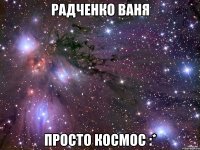 Радченко Ваня просто космос :*