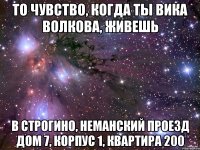 То чувство, когда ты Вика Волкова, живешь в Строгино, Неманский проезд дом 7, корпус 1, квартира 200