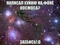 Написал хуйню на фоне космоса? Заебись!:D