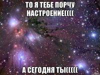 то я тебе порчу настроение(((( а сегодня ты(((((