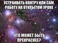 Устраивать Контру или сам. работу на открытом уроке что может быть прекраснее?