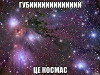 Губиииииииииииий Це космас