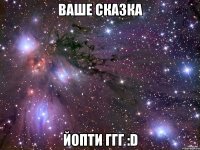 Ваше сказка йопти Ггг :D