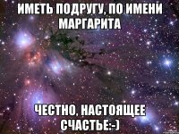 Иметь подругу, по имени Маргарита Честно, настоящее счастье:-)