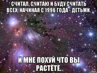 Считал, считаю и буду считать всех, начиная с 1996 года - детьми. И мне похуй что вы растёте.