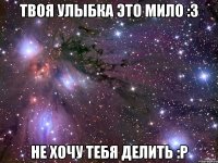 Твоя улыбка это мило :3 Не хочу тебя делить :Р