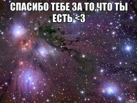 Спасибо тебе за то,что ты есть <3 