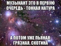 Музыкант это в первую очередь - тонкая натура а потом уже пьяная, грязная, скотина