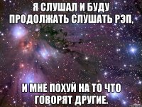 Я слушал и буду продолжать слушать рэп, и мне похуй на то что говорят другие.