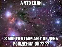 А ЧТО ЕСЛИ 8 марта отмечают НЕ день рождения СК????