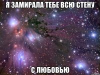 Я замирала тебе всю стену С любовью