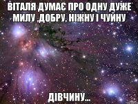 Віталя думає про одну дуже милу ,добру, ніжну і чуйну Дівчину...