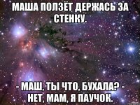 Маша ползёт держась за стенку. - Маш, ты что, бухала? - Нет, мам, я паучок.