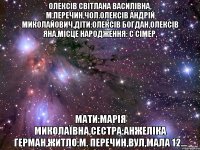 олексів світлана василівна, м.Перечин,Чол.Олексів андрій миколайович,Діти:Олексів богдан,Олексів яна,Місце народження: С Сімер, Мати:Марія миколаївна,Сестра:Анжеліка Герман,Житло:М. Перечин,Вул,Мала 12...