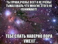 ты права,ученье всет а не ученье тьма)))жаль что многие этого не понимают( тебе спать наверно пора уже)))