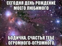 сегодня День Рождение моего любимого Бодичка, счастья тебе огромного-огромного