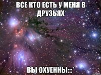 Все кто есть у меня в друзьях ВЫ ОХУЕННЫ:::*