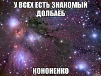 у всех есть знакомый долбаёб Кононенко