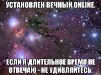 Установлен вечный online. Если я длительное время не отвечаю - не удивляйтесь.