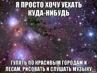 я просто хочу уехать куда-нибудь гулять по красивым городам и лесам, рисовать и слушать музыку