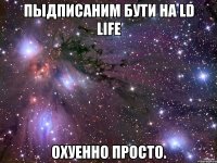 Пыдписаним бути на LD life Охуенно просто.