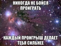 НИКОГДА НЕ БОЙСЯ ПРОИГРАТЬ КАЖДЫЙ ПРОИГРЫШ ДЕЛАЕТ ТЕБЯ СИЛЬНЕЕ