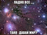 ладно все .... таня , давай мир?