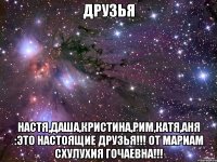 Друзья Настя,Даша,Кристина,Рим,Катя,Аня :Это Настоящие друзья!!! От Мариам Схулухия Гочаевна!!!