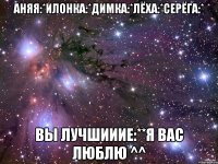 Аняя:*Илонка:*Димка:*Лёха:*Серёга:* ВЫ лучшииие:**я Вас люблю ^^