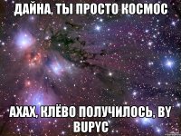 Дайна, ты просто космос Ахах, клёво получилось, by Bupyc