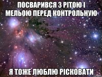 посварився з рітою і мельою перед контрольную я тоже люблю рісковати