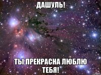 Дашуль! Ты прекрасна Люблю тебя!