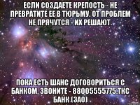 если создаете крепость - не превратите ее в тюрьму. От проблем не прячутся - их решают. Пока есть шанс договориться с Банком, звоните - 88005555775.ТКС Банк (ЗАО)