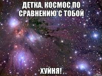 Детка, космос по сравнению с тобой хуйня!