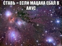 СТАВЬ = если МАЦАКА ЕБАЛ В АНУС 