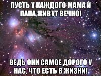 Пусть у каждого Мама и Папа живут вечно! Ведь они самое дорого у нас, что есть в жизни!