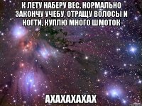 к лету наберу вес, нормально закончу учебу, отращу волосы и ногти, куплю много шмоток ахахахахах