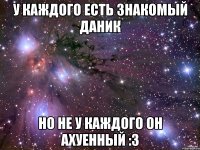 У каждого есть знакомый Даник но не у каждого он ахуенный :3