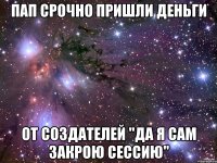 пап срочно пришли деньги от создателей "да я сам закрою сессию"