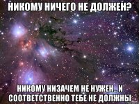 Никому ничего не должен? Никому низачем не нужен.. И соответственно тебе не должны