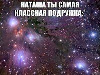 Наташа ты самая классная подружка:* 