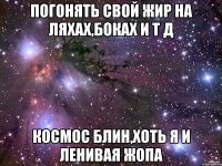 Погонять свой жир на ляхах,боках и т д Космос блин,хоть я и ленивая жопа