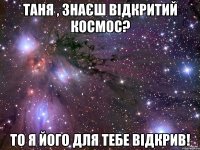 Таня , знаєш відкритий космос? То я його для тебе відкрив!