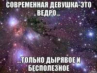 Современная девушка-это ведро... ...только дырявое и бесполезное