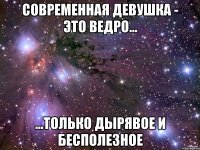 Современная девушка - это ведро... ...только дырявое и бесполезное