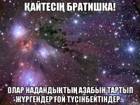 қайтесің братишка! олар надандықтың азабын тартып жүргендер ғой түсінбейтіндер...