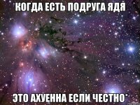 Когда есть подруга Ядя это ахуенна если честно*