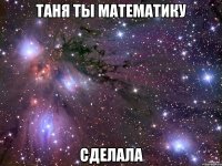 таня ты математику сделала