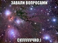 завали вопросами скууууучно;)