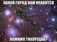 Какой город вам нравится Помимо тихорецка?